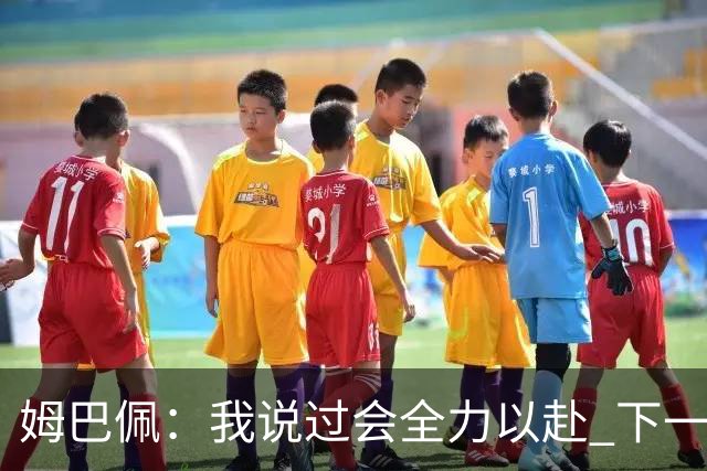 姆巴佩：我说过会全力以赴 下一回合继续攻击皇马